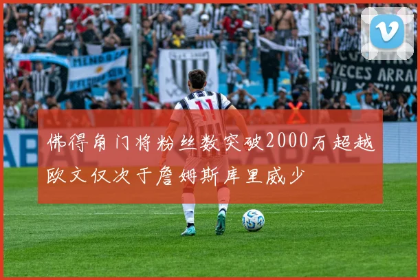 佛得角门将粉丝数突破2000万超越欧文仅次于詹姆斯库里威少