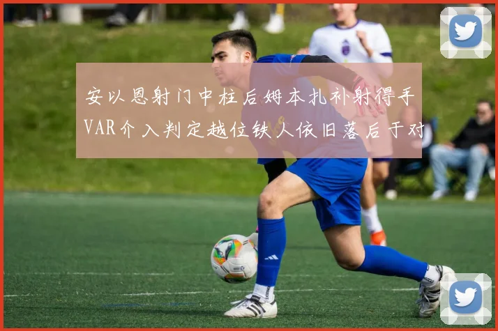 安以恩射门中柱后姆本扎补射得手VAR介入判定越位铁人依旧落后于对手