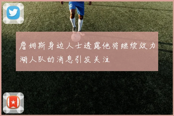 詹姆斯身边人士透露他将继续效力湖人队的消息引发关注