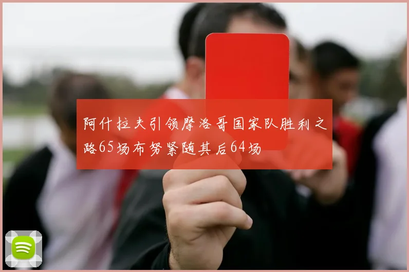 阿什拉夫引领摩洛哥国家队胜利之路65场布努紧随其后64场