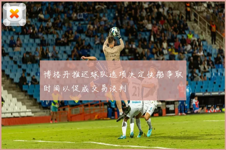 博格丹推迟球队选项决定快船争取时间以促成交易谈判