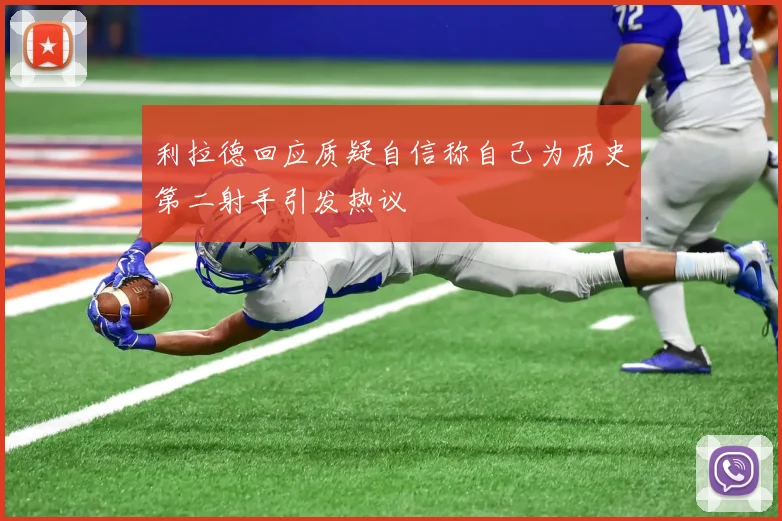 利拉德回应质疑自信称自己为历史第二射手引发热议
