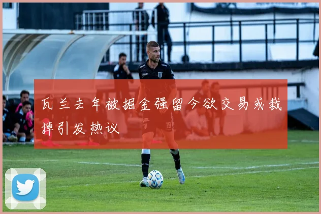 瓦兰去年被掘金强留今欲交易或裁掉引发热议