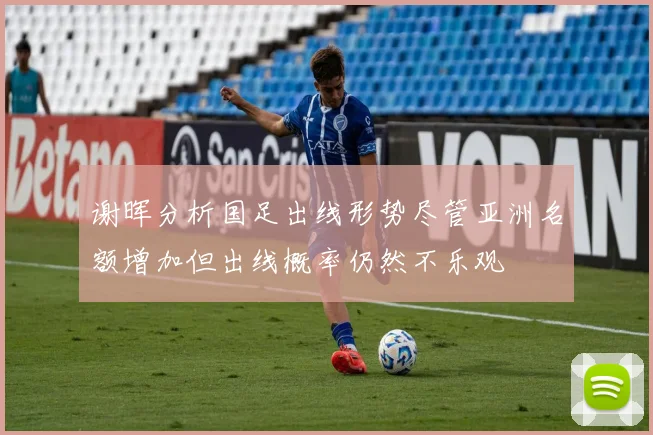 谢晖分析国足出线形势尽管亚洲名额增加但出线概率仍然不乐观