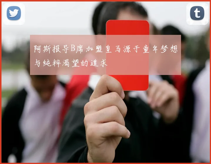 阿斯报导B席加盟皇马源于童年梦想与纯粹渴望的追求