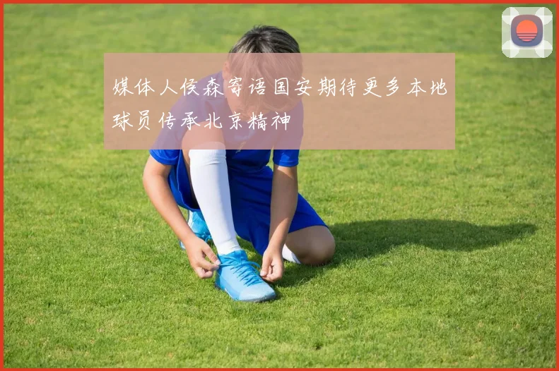 媒体人侯森寄语国安期待更多本地球员传承北京精神