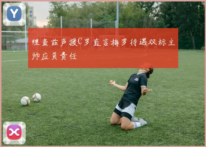 理查兹声援C罗直言梅罗待遇双标主帅应负责任