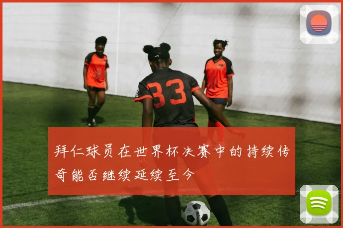 拜仁球员在世界杯决赛中的持续传奇能否继续延续至今