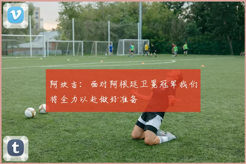 阿坎吉：面对阿根廷卫冕冠军我们将全力以赴做好准备