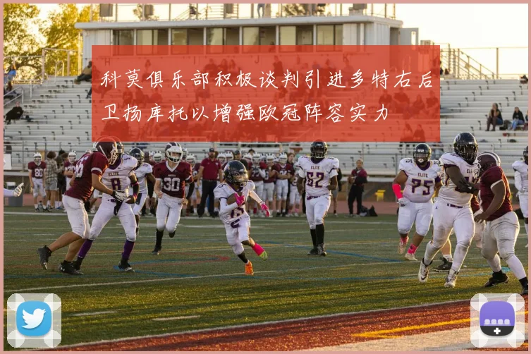 科莫俱乐部积极谈判引进多特右后卫扬库托以增强欧冠阵容实力