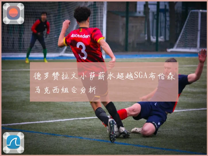 德罗赞拉文小萨薪水超越SGA布伦森马克西组合分析