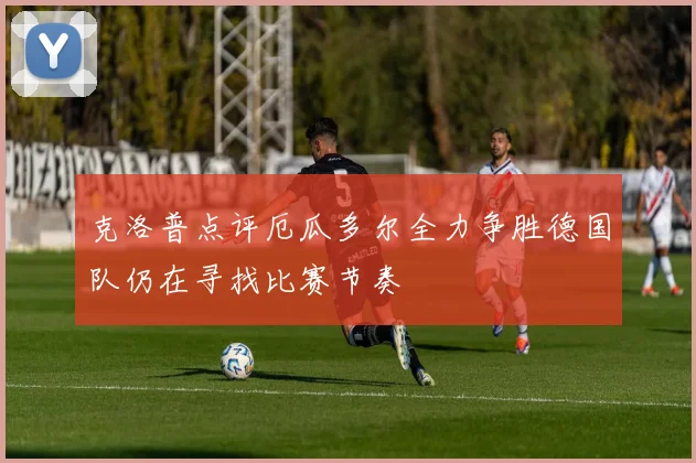 克洛普点评厄瓜多尔全力争胜德国队仍在寻找比赛节奏